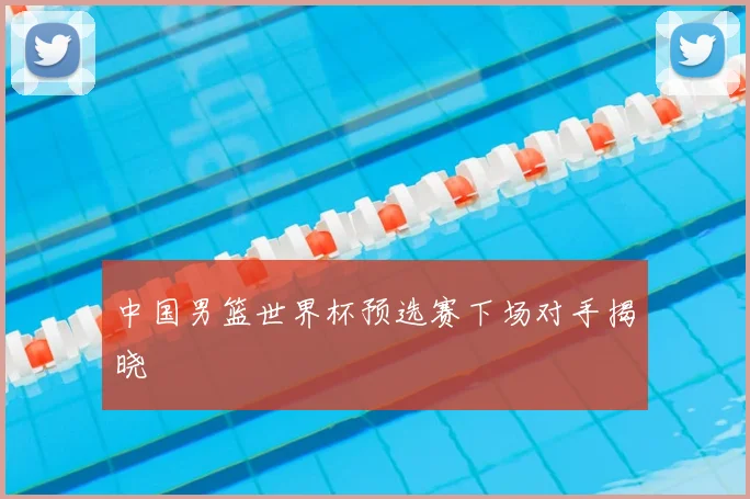中国男篮世界杯预选赛下场对手揭晓