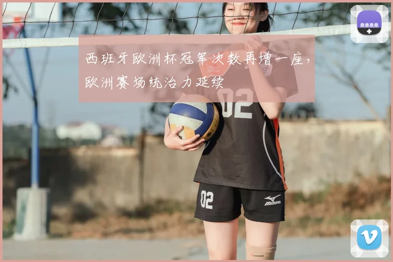 西班牙欧洲杯冠军次数再增一座,欧洲赛场统治力延续